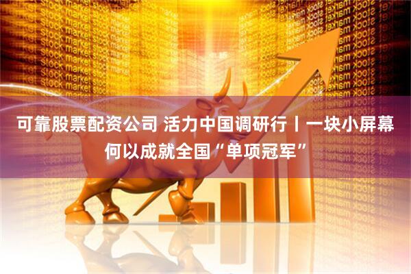 可靠股票配资公司 活力中国调研行丨一块小屏幕何以成就全国“单项冠军”