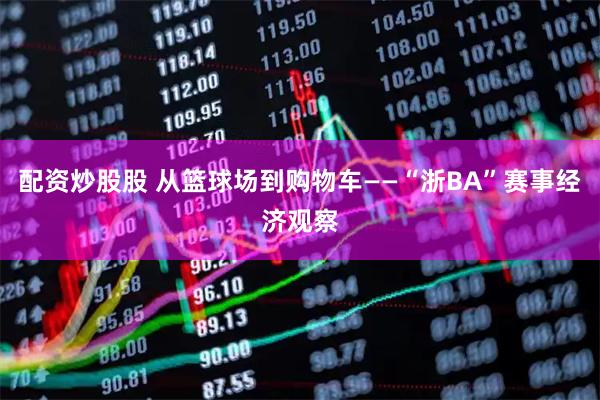 配资炒股股 从篮球场到购物车——“浙BA”赛事经济观察