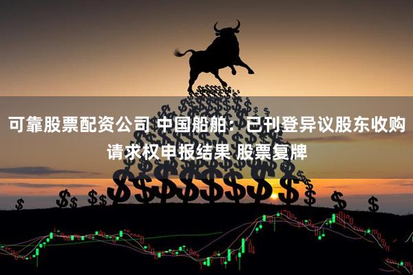 可靠股票配资公司 中国船舶：已刊登异议股东收购请求权申报结果 股票复牌