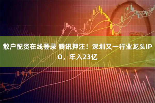 散户配资在线登录 腾讯押注！深圳又一行业龙头IPO，年入23亿