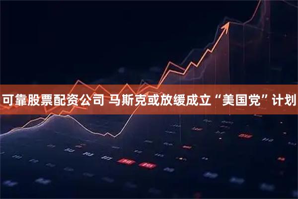 可靠股票配资公司 马斯克或放缓成立“美国党”计划