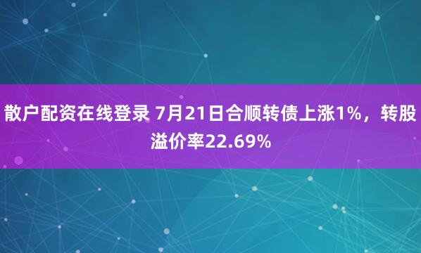 散户配资在线登录 7月21日合顺转债上涨1%，转股溢价率22.69%