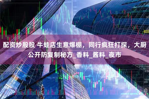 配资炒股股 牛蛙店生意爆棚，同行疯狂打探，大厨公开防复制秘方_香料_酱料_夜市