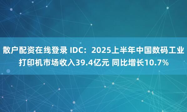 散户配资在线登录 IDC：2025上半年中国数码工业打印机市场收入39.4亿元 同比增长10.7%
