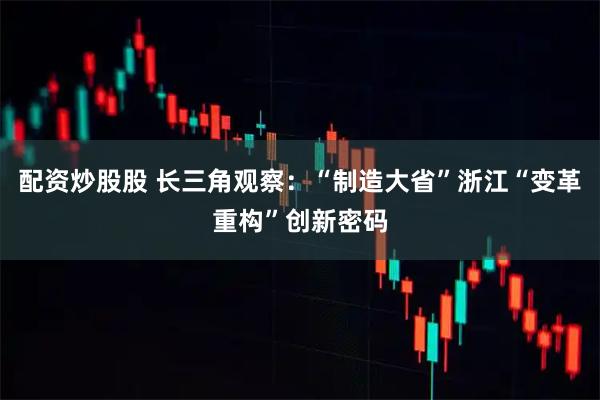 配资炒股股 长三角观察：“制造大省”浙江“变革重构”创新密码