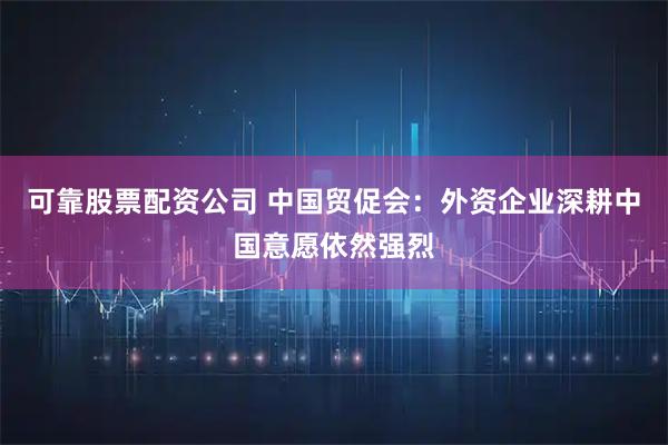可靠股票配资公司 中国贸促会：外资企业深耕中国意愿依然强烈