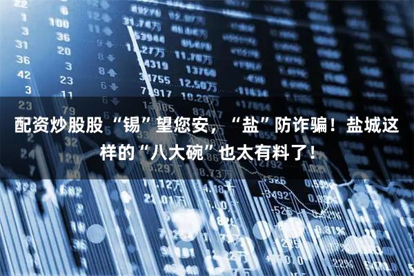 配资炒股股 “锡”望您安，“盐”防诈骗！盐城这样的“八大碗”也太有料了！