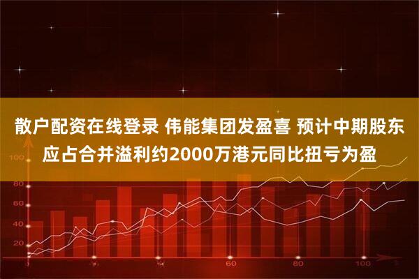 散户配资在线登录 伟能集团发盈喜 预计中期股东应占合并溢利约2000万港元同比扭亏为盈