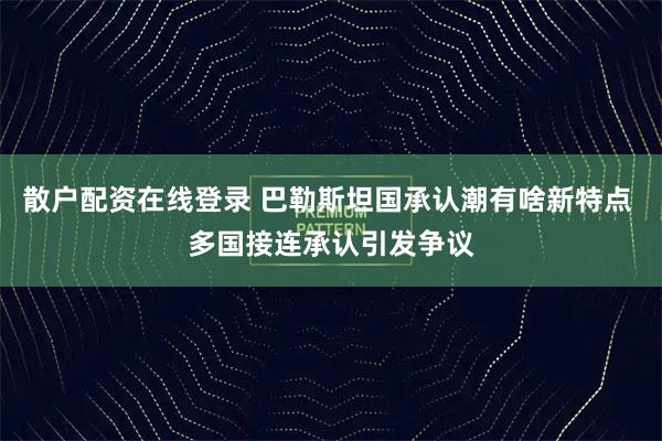 散户配资在线登录 巴勒斯坦国承认潮有啥新特点 多国接连承认引发争议