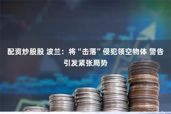 配资炒股股 波兰：将“击落”侵犯领空物体 警告引发紧张局势
