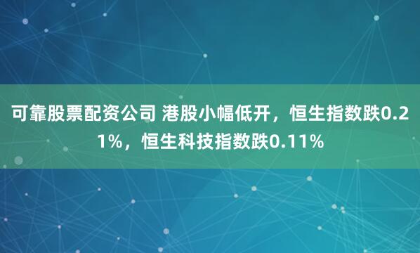 可靠股票配资公司 港股小幅低开，恒生指数跌0.21%，恒生科技指数跌0.11%