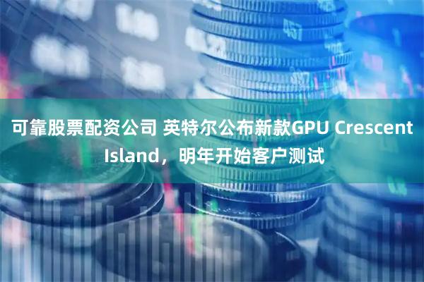 可靠股票配资公司 英特尔公布新款GPU Crescent Island，明年开始客户测试