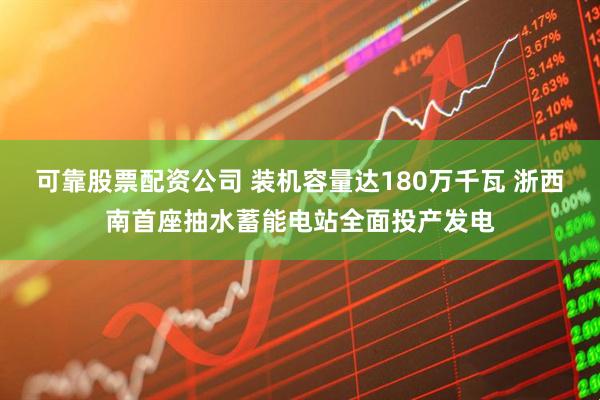 可靠股票配资公司 装机容量达180万千瓦 浙西南首座抽水蓄能电站全面投产发电