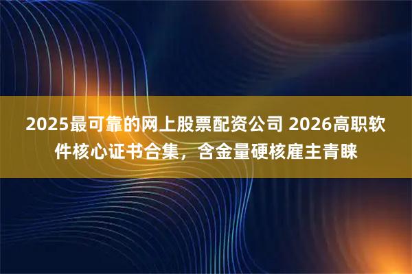 2025最可靠的网上股票配资公司 2026高职软件核心证书合集，含金量硬核雇主青睐