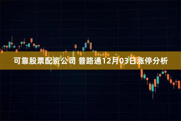 可靠股票配资公司 普路通12月03日涨停分析