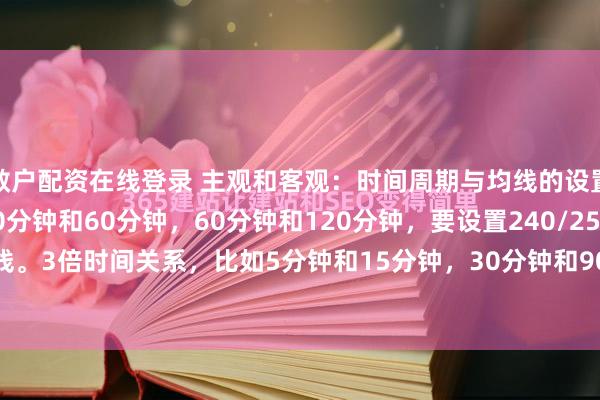 散户配资在线登录 主观和客观：时间周期与均线的设置2倍时间关系，比如30分钟和60分钟，60分钟和120分钟，要设置240/250均线。3倍时间关系，比如5分钟和15分钟，30分钟和90分钟，要设置318均线。4...