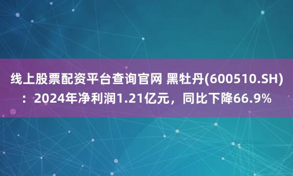 线上股票配资平台查询官网 黑牡丹(600510.SH)：2024年净利润1.21亿元，同比下降66.9%