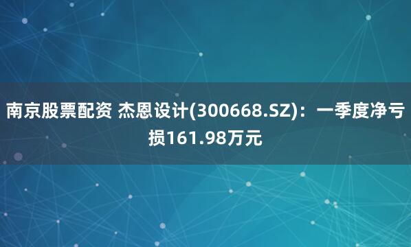 南京股票配资 杰恩设计(300668.SZ)：一季度净亏损161.98万元