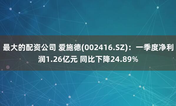 最大的配资公司 爱施德(002416.SZ)：一季度净利润1.26亿元 同比下降24.89%