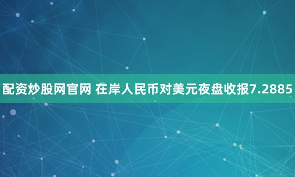 配资炒股网官网 在岸人民币对美元夜盘收报7.2885