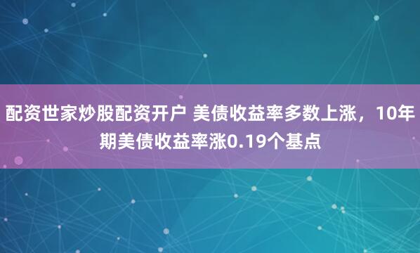 配资世家炒股配资开户 美债收益率多数上涨，10年期美债收益率涨0.19个基点