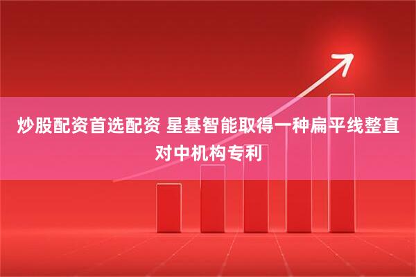 炒股配资首选配资 星基智能取得一种扁平线整直对中机构专利