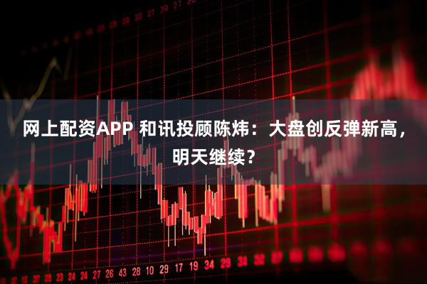 网上配资APP 和讯投顾陈炜：大盘创反弹新高，明天继续？
