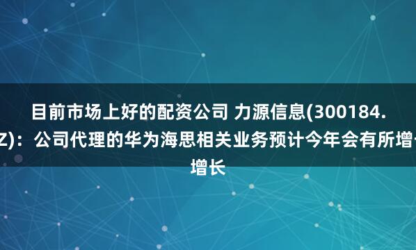 目前市场上好的配资公司 力源信息(300184.SZ)：公司代理的华为海思相关业务预计今年会有所增长