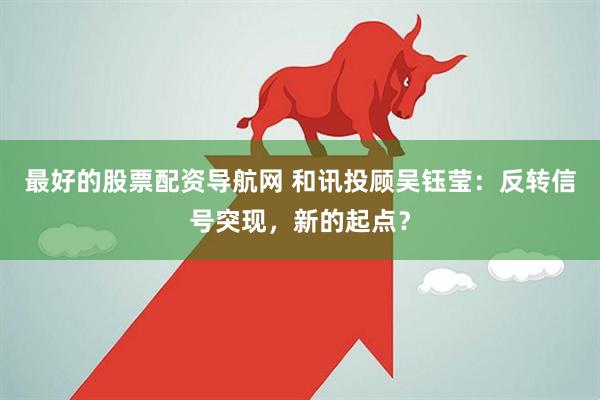 最好的股票配资导航网 和讯投顾吴钰莹：反转信号突现，新的起点？