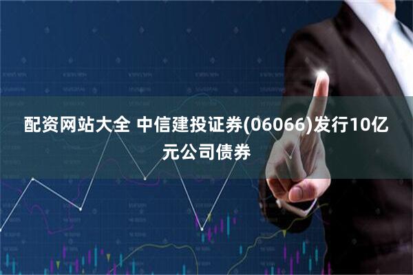 配资网站大全 中信建投证券(06066)发行10亿元公司债券