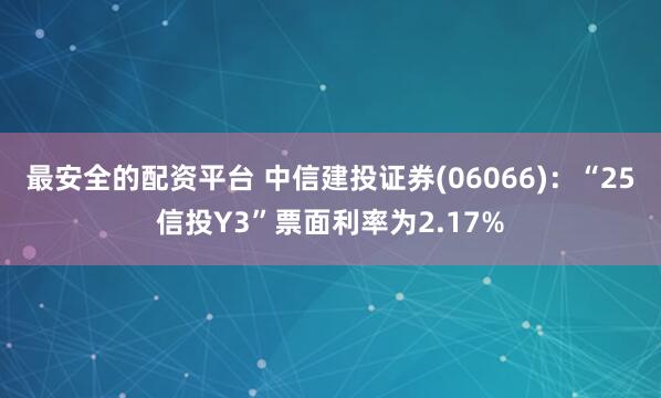 最安全的配资平台 中信建投证券(06066)：“25信投Y3”票面利率为2.17%