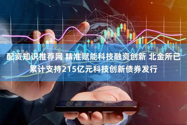 配资知识推荐网 精准赋能科技融资创新 北金所已累计支持215亿元科技创新债券发行