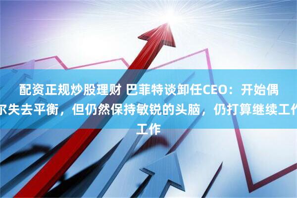 配资正规炒股理财 巴菲特谈卸任CEO：开始偶尔失去平衡，但仍然保持敏锐的头脑，仍打算继续工作
