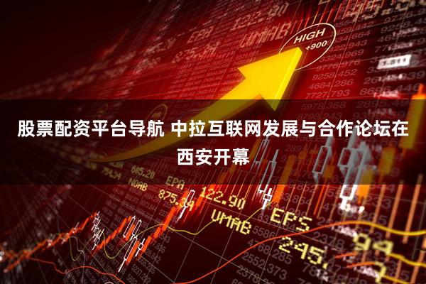 股票配资平台导航 中拉互联网发展与合作论坛在西安开幕