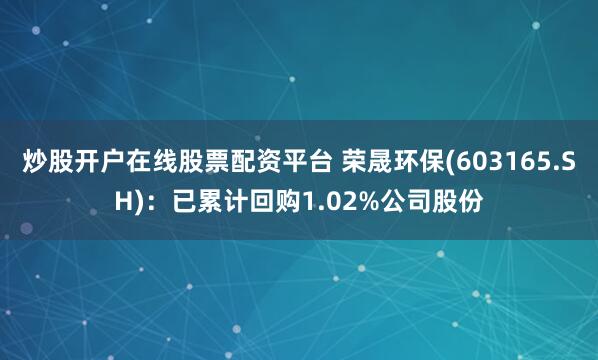 炒股开户在线股票配资平台 荣晟环保(603165.SH)：已累计回购1.02%公司股份