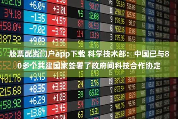 股票配资门户app下载 科学技术部：中国已与80多个共建国家签署了政府间科技合作协定