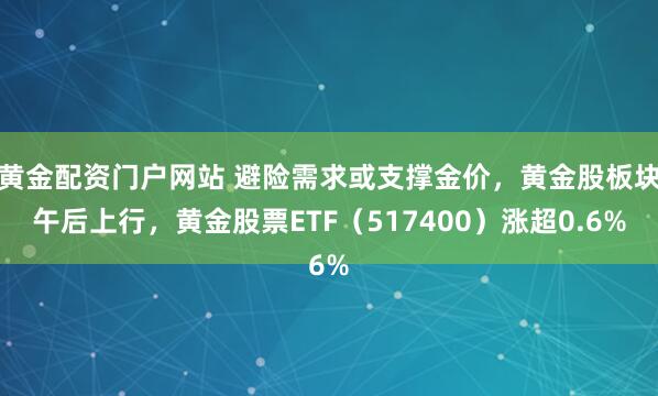 黄金配资门户网站 避险需求或支撑金价，黄金股板块午后上行，黄金股票ETF（517400）涨超0.6%