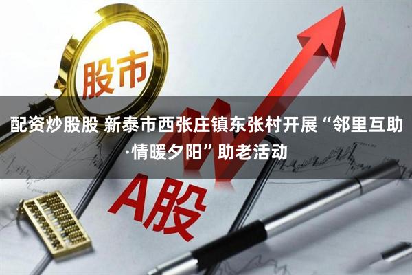 配资炒股股 新泰市西张庄镇东张村开展“邻里互助·情暖夕阳”助老活动