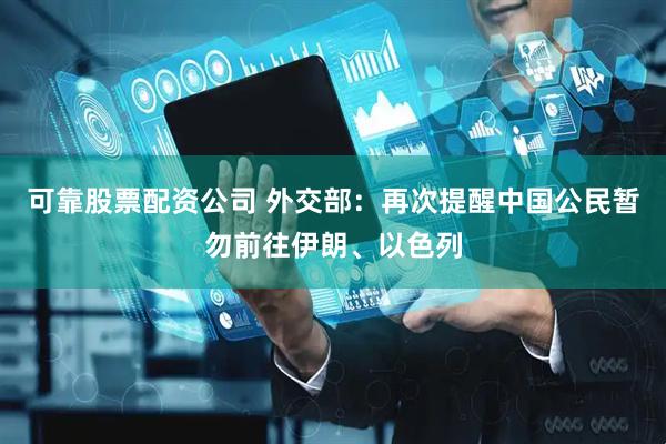 可靠股票配资公司 外交部：再次提醒中国公民暂勿前往伊朗、以色列