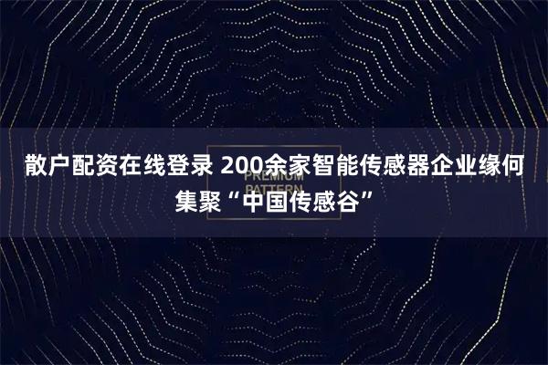散户配资在线登录 200余家智能传感器企业缘何集聚“中国传感谷”