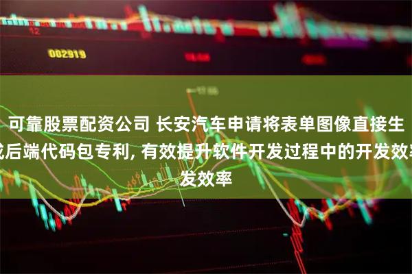 可靠股票配资公司 长安汽车申请将表单图像直接生成后端代码包专利, 有效提升软件开发过程中的开发效率
