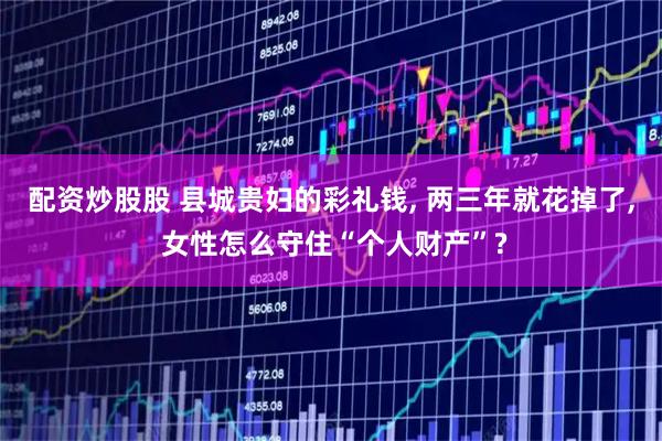 配资炒股股 县城贵妇的彩礼钱, 两三年就花掉了, 女性怎么守住“个人财产”?
