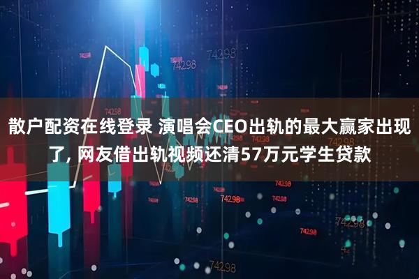 散户配资在线登录 演唱会CEO出轨的最大赢家出现了, 网友借出轨视频还清57万元学生贷款