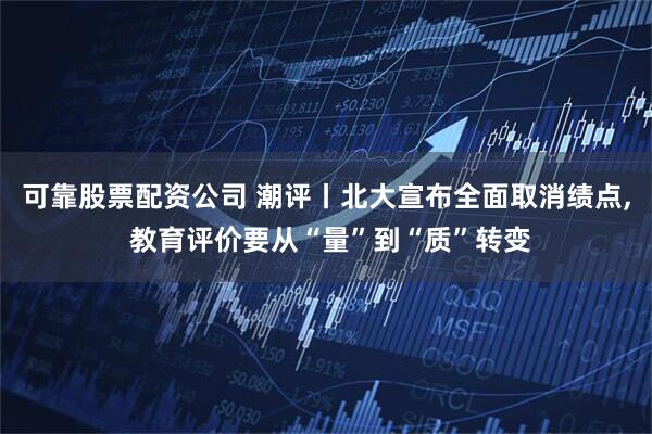 可靠股票配资公司 潮评丨北大宣布全面取消绩点, 教育评价要从“量”到“质”转变
