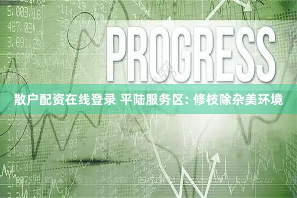散户配资在线登录 平陆服务区: 修枝除杂美环境
