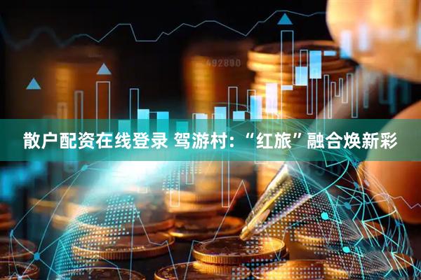 散户配资在线登录 驾游村: “红旅”融合焕新彩