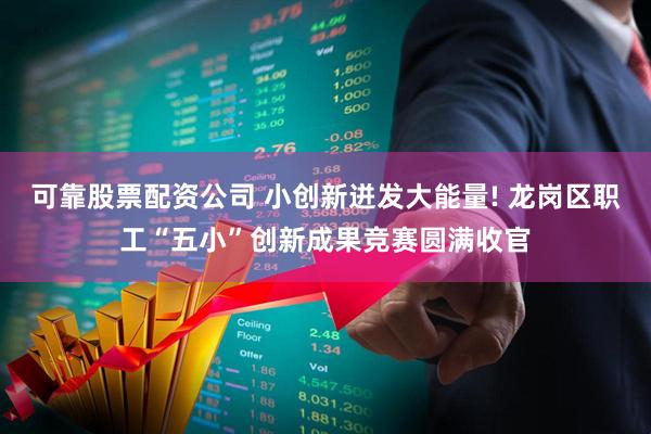 可靠股票配资公司 小创新迸发大能量! 龙岗区职工“五小”创新成果竞赛圆满收官