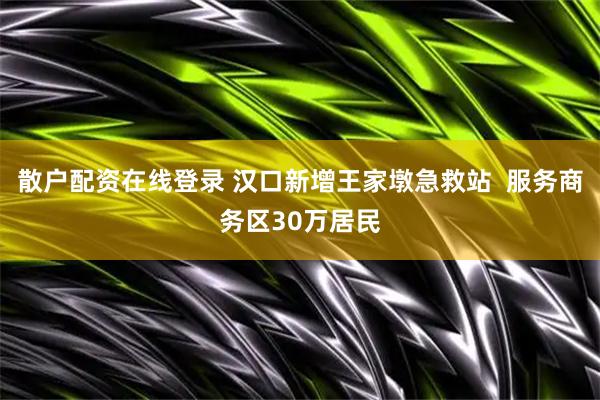散户配资在线登录 汉口新增王家墩急救站  服务商务区30万居民