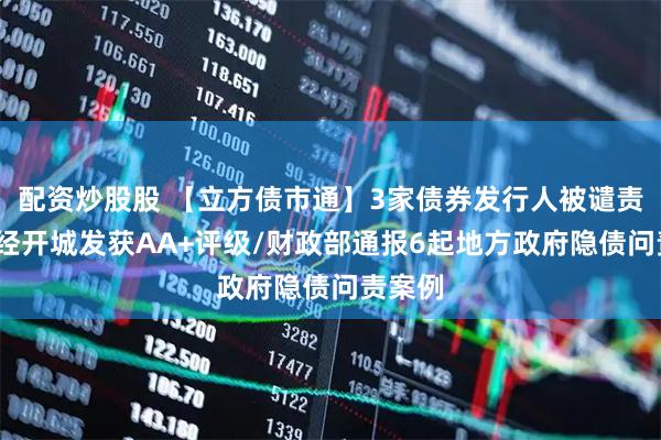配资炒股股 【立方债市通】3家债券发行人被谴责/郑州经开城发获AA+评级/财政部通报6起地方政府隐债问责案例