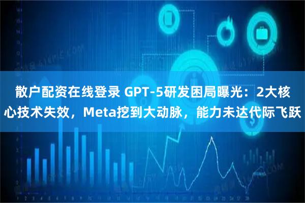 散户配资在线登录 GPT-5研发困局曝光：2大核心技术失效，Meta挖到大动脉，能力未达代际飞跃
